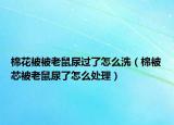 棉花被被老鼠尿過(guò)了怎么洗（棉被芯被老鼠尿了怎么處理）