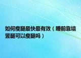 如何瘦腿最快最有效（睡前靠墻豎腿可以瘦腿嗎）