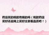 藥店買(mǎi)的桃膠有假的嗎（桃膠藥店買(mǎi)好還是網(wǎng)上買(mǎi)好主要看品質(zhì)吧！）