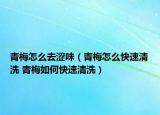 青梅怎么去澀味（青梅怎么快速清洗 青梅如何快速清洗）