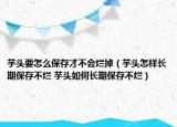 芋頭要怎么保存才不會(huì)爛掉（芋頭怎樣長(zhǎng)期保存不爛 芋頭如何長(zhǎng)期保存不爛）