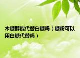 木糖醇能代替白糖嗎（糖粉可以用白糖代替嗎）