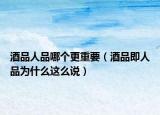 酒品人品哪個(gè)更重要（酒品即人品為什么這么說(shuō)）