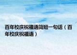 百年校慶祝福語(yǔ)簡(jiǎn)短一句話（百年校慶祝福語(yǔ)）