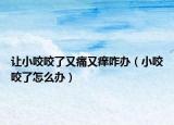 讓小咬咬了又痛又癢咋辦（小咬咬了怎么辦）