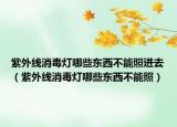 紫外線消毒燈哪些東西不能照進(jìn)去（紫外線消毒燈哪些東西不能照）