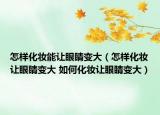 怎樣化妝能讓眼睛變大（怎樣化妝讓眼睛變大 如何化妝讓眼睛變大）