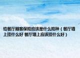 給餐廳顧客保險(xiǎn)應(yīng)該是什么險(xiǎn)種（餐廳墻上掛什么好 餐廳墻上應(yīng)該掛什么好）