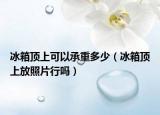 冰箱頂上可以承重多少（冰箱頂上放照片行嗎）