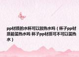 pp材質(zhì)的水杯可以放熱水嗎（杯子pp材質(zhì)能裝熱水嗎 杯子pp材質(zhì)可不可以裝熱水）