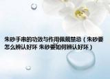 朱砂手串的功效與作用佩戴禁忌（朱砂要怎么辨認好壞 朱砂要如何辨認好壞）