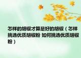 怎樣的胡椒才算是好的胡椒（怎樣挑選優(yōu)質(zhì)胡椒粉 如何挑選優(yōu)質(zhì)胡椒粉）