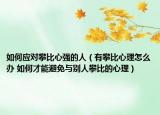 如何應(yīng)對(duì)攀比心強(qiáng)的人（有攀比心理怎么辦 如何才能避免與別人攀比的心理）