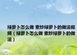 綠蘿卜怎么做 素炒綠蘿卜的做法視頻（綠蘿卜怎么做 素炒綠蘿卜的做法）