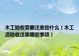 木工驗(yàn)收需要注意些什么（木工活驗(yàn)收注意哪些事項(xiàng)）