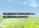 星辰變散仙和天仙的區(qū)別是什么（星辰變散仙和天仙的區(qū)別）