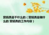 營銷員是干什么的（營銷員是做什么的 營銷員的工作內(nèi)容）