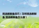 挑選新鮮魚(yú)技巧（怎樣挑選新鮮魚(yú) 挑選新鮮魚(yú)怎么做）