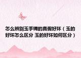 怎么辨別玉手鐲的真假好壞（玉的好壞怎么區(qū)分 玉的好壞如何區(qū)分）