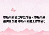 市場策劃包含哪些內(nèi)容（市場策劃是做什么的 市場策劃的工作內(nèi)容）