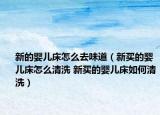 新的嬰兒床怎么去味道（新買的嬰兒床怎么清洗 新買的嬰兒床如何清洗）