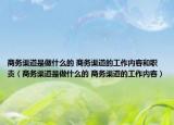 商務(wù)渠道是做什么的 商務(wù)渠道的工作內(nèi)容和職責(zé)（商務(wù)渠道是做什么的 商務(wù)渠道的工作內(nèi)容）