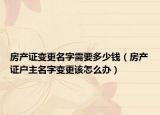 房產(chǎn)證變更名字需要多少錢（房產(chǎn)證戶主名字變更該怎么辦）