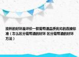 掛杯的好壞是評價一款葡萄酒品質(zhì)優(yōu)劣的直接標(biāo)準(zhǔn)（怎么區(qū)分葡萄酒的好壞 區(qū)分葡萄酒的好壞方法）