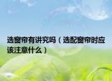 選窗簾有講究嗎（選配窗簾時(shí)應(yīng)該注意什么）