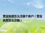 營(yíng)業(yè)執(zhí)照怎么注銷個(gè)體戶（營(yíng)業(yè)執(zhí)照怎么注銷）