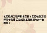 公路檢測工程師報名條件（公路檢測工程師報考條件 公路檢測工程師報考條件有哪些）
