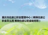 重慶市住房公積金管理中心（教師住房公積金怎么用 教師住房公積金如何用）