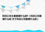 科技公司主要是做什么的?（科技公司是做什么的 關(guān)于科技公司是做什么的）