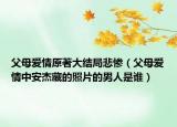 父母愛情原著大結(jié)局悲慘（父母愛情中安杰藏的照片的男人是誰）
