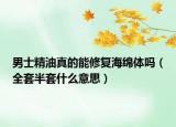 男士精油真的能修復(fù)海綿體嗎（全套半套什么意思）