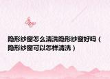 隱形紗窗怎么清洗隱形紗窗好嗎（隱形紗窗可以怎樣清洗）