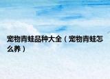 寵物青蛙品種大全（寵物青蛙怎么養(yǎng)）