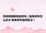 怎樣辨別粉條的好壞（粉條好壞怎么區(qū)分 粉條好壞如何區(qū)分）