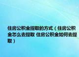 住房公積金提取的方式（住房公積金怎么去提取 住房公積金如何去提取）