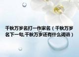 千秋萬歲名打一作家名（千秋萬歲名下一句,千秋萬歲還有什么詞語）