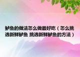 鱸魚的做法怎么做最好吃（怎么挑選新鮮鱸魚 挑選新鮮鱸魚的方法）