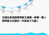 任嘉倫參加的跨界歌王是哪一季哪一期（跨界歌王任嘉倫一共參加了幾期）