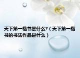 天下第一楷書是什么?（天下第一楷書的書法作品是什么）