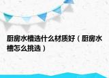 廚房水槽選什么材質(zhì)好（廚房水槽怎么挑選）