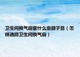 衛(wèi)生間換氣扇套什么定額子目（怎樣選擇衛(wèi)生間換氣扇）