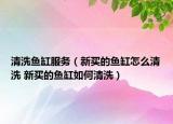 清洗魚缸服務(wù)（新買的魚缸怎么清洗 新買的魚缸如何清洗）