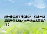 糯種翡翠屬于什么檔次（綠晴水翡翠屬于什么檔次 關于綠晴水翡翠介紹）