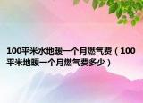 100平米水地暖一個(gè)月燃?xì)赓M(fèi)（100平米地暖一個(gè)月燃?xì)赓M(fèi)多少）