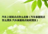 汽車上斑斑點(diǎn)點(diǎn)怎么去除（汽車表面斑點(diǎn)怎么清洗 汽車表面斑點(diǎn)如何清洗）