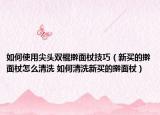 如何使用尖頭雙棍搟面杖技巧（新買的搟面杖怎么清洗 如何清洗新買的搟面杖）